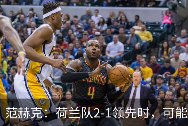 范赫克：荷兰队2-1领先时，可能退得太深了